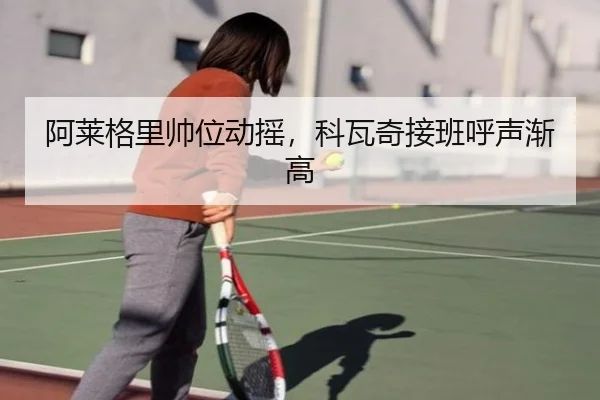 阿莱格里帅位动摇，科瓦奇接班呼声渐高