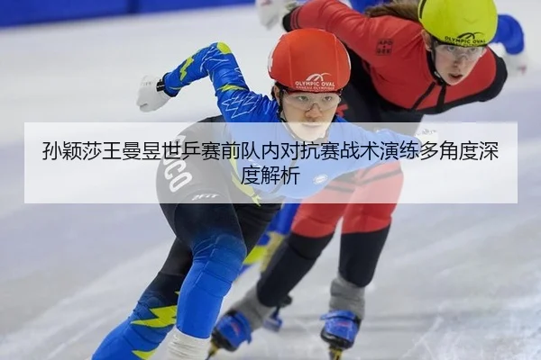 孙颖莎王曼昱世乒赛前队内对抗赛战术演练多角度深度解析