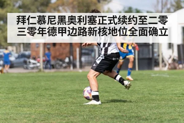 拜仁慕尼黑奥利塞正式续约至二零三零年德甲边路新核地位全面确立