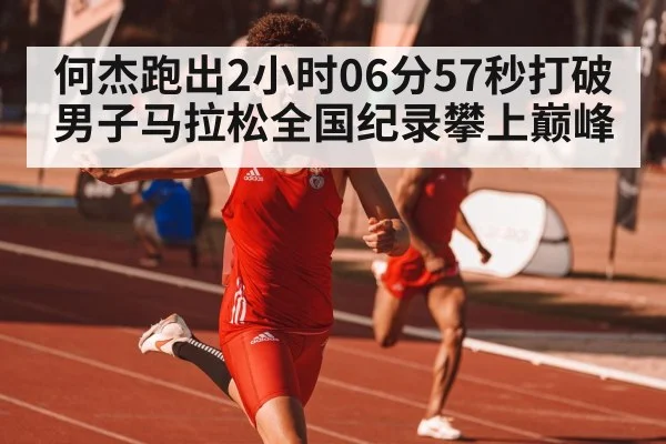 何杰跑出2小时06分57秒打破男子马拉松全国纪录攀上巅峰