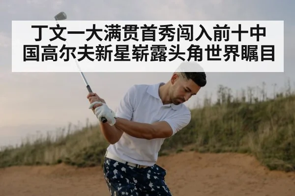丁文一大满贯首秀闯入前十中国高尔夫新星崭露头角世界瞩目